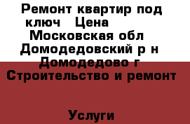 Ремонт квартир под ключ › Цена ­ 2 000 - Московская обл., Домодедовский р-н, Домодедово г. Строительство и ремонт » Услуги   . Московская обл.